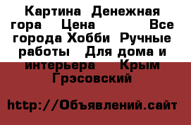 Картина “Денежная гора“ › Цена ­ 4 000 - Все города Хобби. Ручные работы » Для дома и интерьера   . Крым,Грэсовский